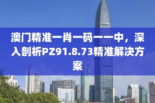澳门精准一肖一码一一中，深入剖析PZ91.8.73精准解决方案
