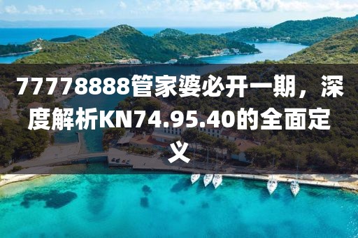 77778888管家婆必开一期，深度解析KN74.95.40的全面定义