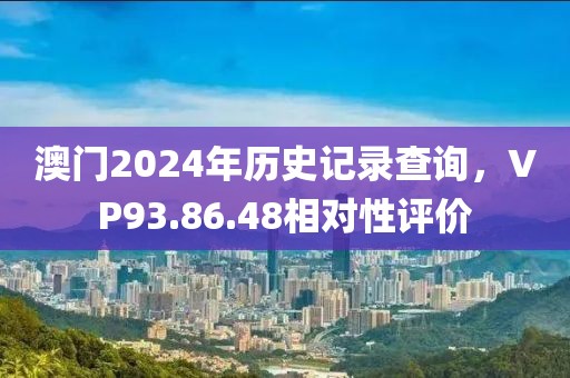 澳门2024年历史记录查询，VP93.86.48相对性评价