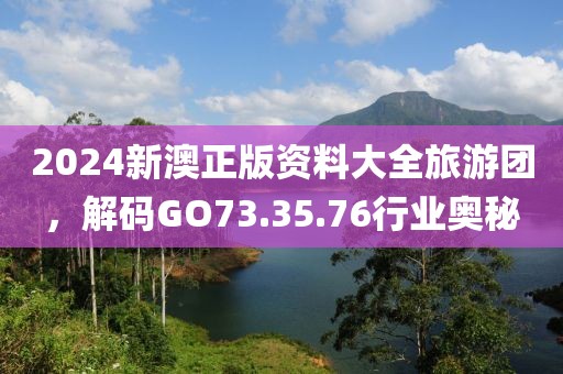 2024新澳正版资料大全旅游团，解码GO73.35.76行业奥秘