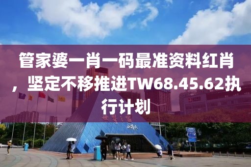 管家婆一肖一码最准资料红肖，坚定不移推进TW68.45.62执行计划