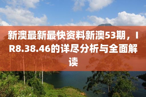 新澳最新最快资料新澳53期，IR8.38.46的详尽分析与全面解读