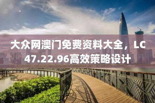 大众网澳门免费资料大全，LC47.22.96高效策略设计