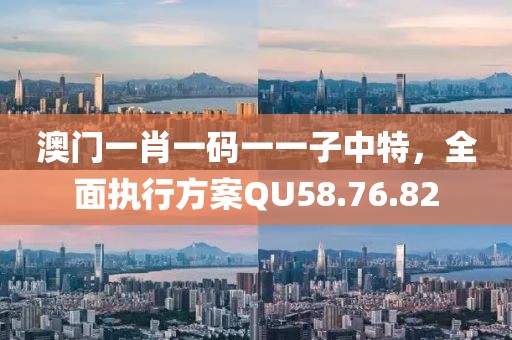 澳门一肖一码一一子中特，全面执行方案QU58.76.82