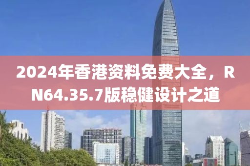 2024年香港资料免费大全，RN64.35.7版稳健设计之道
