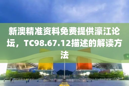 新澳精准资料免费提供濠江论坛，TC98.67.12描述的解读方法
