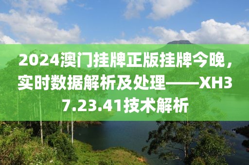 2024澳门挂牌正版挂牌今晚，实时数据解析及处理——XH37.23.41技术解析