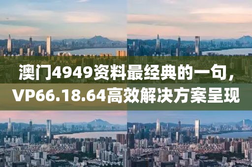 澳门4949资料最经典的一句，VP66.18.64高效解决方案呈现