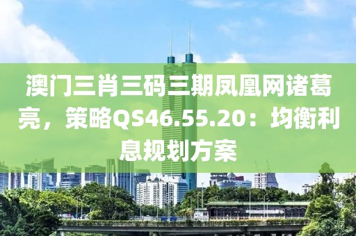 澳门三肖三码三期凤凰网诸葛亮，策略QS46.55.20：均衡利息规划方案