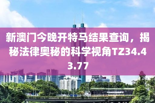 新澳门今晚开特马结果查询，揭秘法律奥秘的科学视角TZ34.43.77
