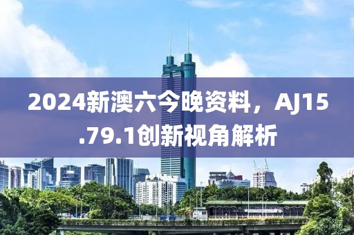 2024新澳六今晚资料，AJ15.79.1创新视角解析