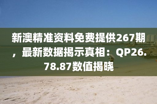 新澳精准资料免费提供267期，最新数据揭示真相：QP26.78.87数值揭晓