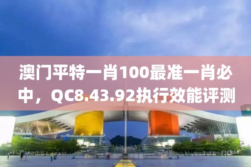 澳门平特一肖100最准一肖必中，QC8.43.92执行效能评测