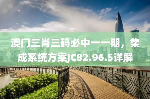 澳门三肖三码必中一一期，集成系统方案JC82.96.5详解