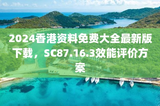 2024香港资料免费大全最新版下载，SC87.16.3效能评价方案