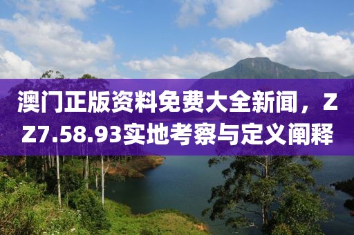 澳门正版资料免费大全新闻，ZZ7.58.93实地考察与定义阐释
