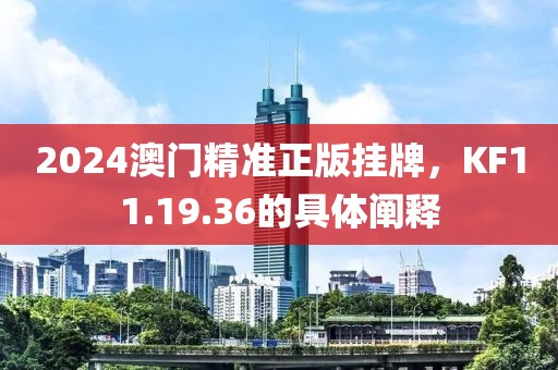 2024澳门精准正版挂牌，KF11.19.36的具体阐释