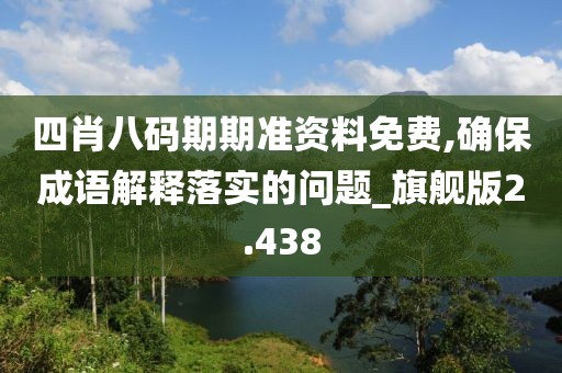 四肖八码期期准资料免费,确保成语解释落实的问题_旗舰版2.438