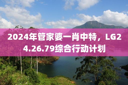 2024年管家婆一肖中特，LG24.26.79综合行动计划
