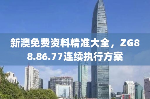 新澳免费资料精准大全，ZG88.86.77连续执行方案