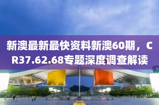 新澳最新最快资料新澳60期，CR37.62.68专题深度调查解读