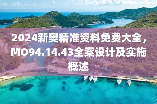 2024新奥精准资料免费大全，MO94.14.43全案设计及实施概述