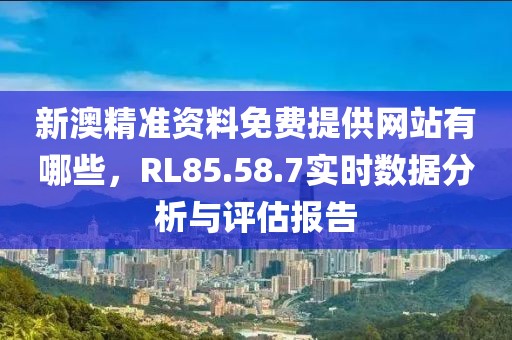 新澳精准资料免费提供网站有哪些，RL85.58.7实时数据分析与评估报告