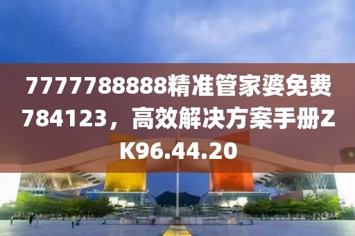 7777788888精准管家婆免费784123，高效解决方案手册ZK96.44.20