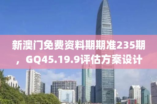 新澳门免费资料期期准235期，GQ45.19.9评估方案设计