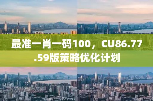 最准一肖一码100，CU86.77.59版策略优化计划