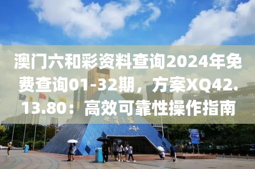 澳门六和彩资料查询2024年免费查询01-32期，方案XQ42.13.80：高效可靠性操作指南