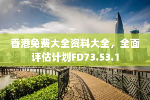 香港免费大全资料大全，全面评估计划FD73.53.1