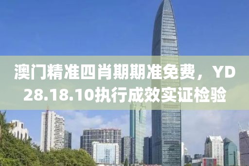 澳门精准四肖期期准免费，YD28.18.10执行成效实证检验