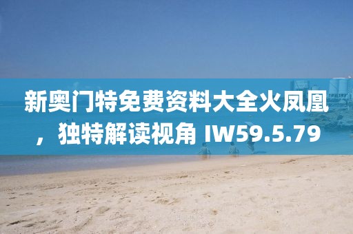 新奥门特免费资料大全火凤凰，独特解读视角 IW59.5.79