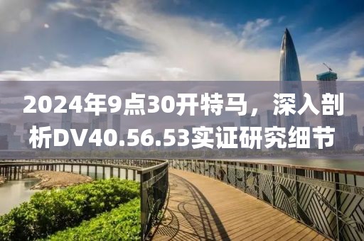 2024年9点30开特马，深入剖析DV40.56.53实证研究细节