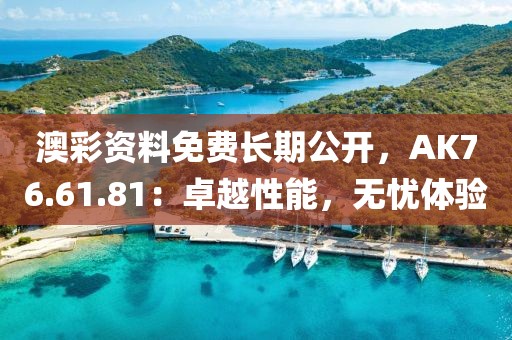 澳彩资料免费长期公开，AK76.61.81：卓越性能，无忧体验