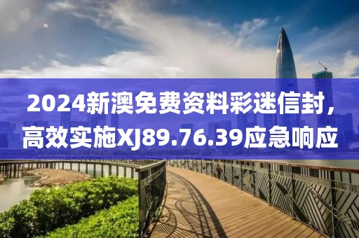 2024新澳免费资料彩迷信封，高效实施XJ89.76.39应急响应