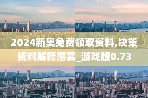 2024新奥免费领取资料,决策资料解释落实_游戏版0.73