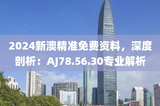 2024新澳精准免费资料，深度剖析：AJ78.56.30专业解析