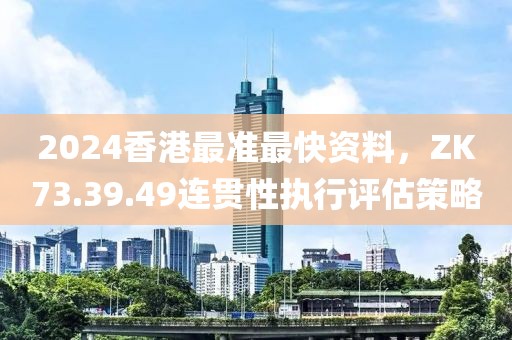 2024香港最准最快资料，ZK73.39.49连贯性执行评估策略