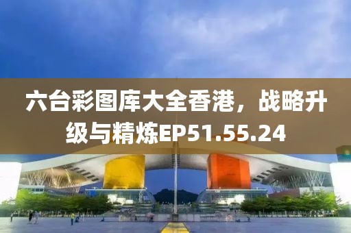 六台彩图库大全香港，战略升级与精炼EP51.55.24
