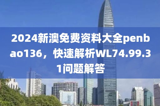 2024新澳免费资料大全penbao136，快速解析WL74.99.31问题解答