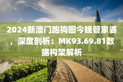 2024新澳门跑狗图今晚管家婆，深度剖析：MK93.69.81数据构架解析