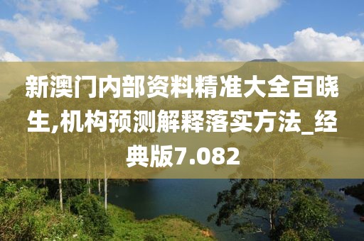新澳门内部资料精准大全百晓生,机构预测解释落实方法_经典版7.082