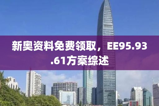 新奥资料免费领取，EE95.93.61方案综述