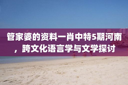 管家婆的资料一肖中特5期河南，跨文化语言学与文学探讨