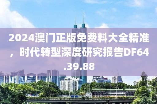 2024澳门正版免费料大全精准，时代转型深度研究报告DF64.39.88
