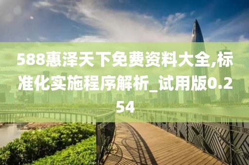 588惠泽天下免费资料大全,标准化实施程序解析_试用版0.254