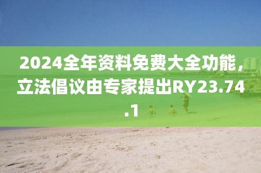 2024全年资料免费大全功能，立法倡议由专家提出RY23.74.1
