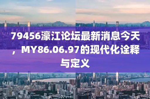 79456濠江论坛最新消息今天，MY86.06.97的现代化诠释与定义